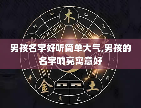 男孩名字好听简单大气,男孩的名字响亮寓意好