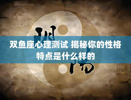 双鱼座心理测试 揭秘你的性格特点是什么样的