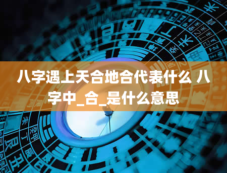 八字遇上天合地合代表什么 八字中_合_是什么意思