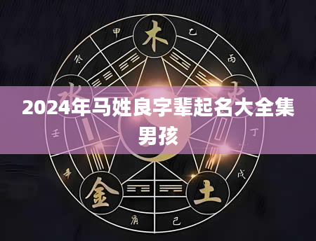 2024年马姓良字辈起名大全集男孩