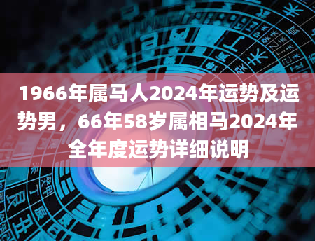 1966年属马人2024年运势及运势男，66年58岁属相马2024年全年度运势详细说明