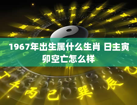 1967年出生属什么生肖 日主寅卯空亡怎么样