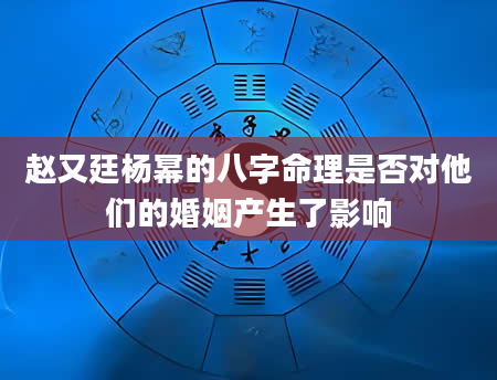 赵又廷杨幂的八字命理是否对他们的婚姻产生了影响