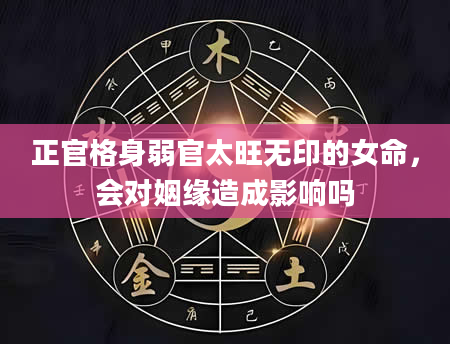 正官格身弱官太旺无印的女命，会对姻缘造成影响吗