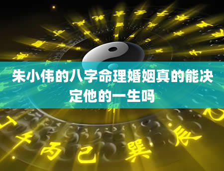 朱小伟的八字命理婚姻真的能决定他的一生吗