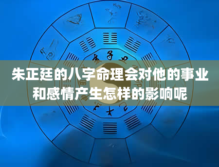 朱正廷的八字命理会对他的事业和感情产生怎样的影响呢