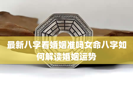 最新八字看婚姻准吗女命八字如何解读婚姻运势