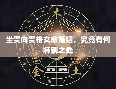 坐贵向贵格女命婚姻，究竟有何特别之处