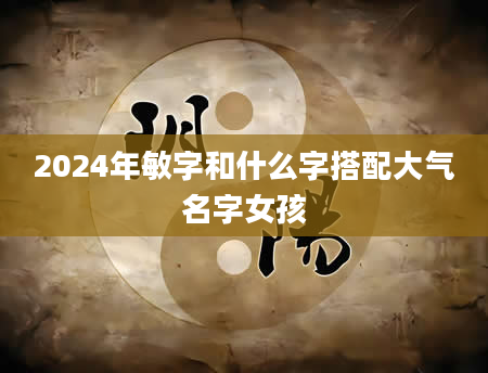 2024年敏字和什么字搭配大气名字女孩