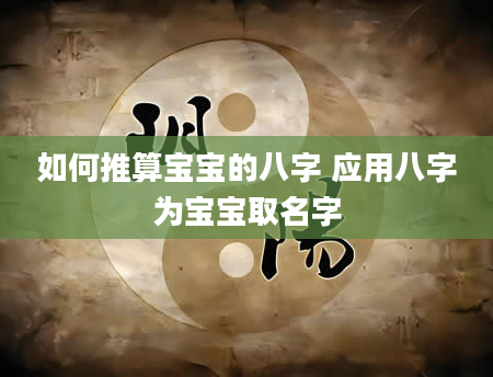 如何推算宝宝的八字 应用八字为宝宝取名字