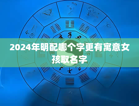 2024年明配哪个字更有寓意女孩取名字