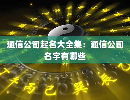 通信公司起名大全集：通信公司名字有哪些