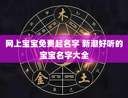 网上宝宝免费起名字 新潮好听的宝宝名字大全