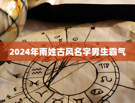 2024年南姓古风名字男生霸气