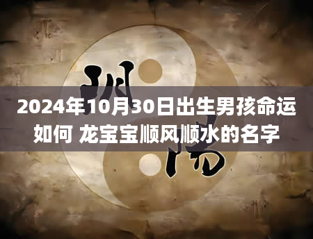 2024年10月30日出生男孩命运如何 龙宝宝顺风顺水的名字