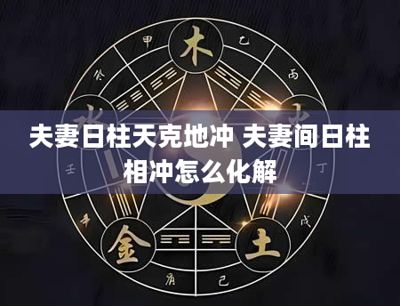 夫妻日柱天克地冲 夫妻间日柱相冲怎么化解