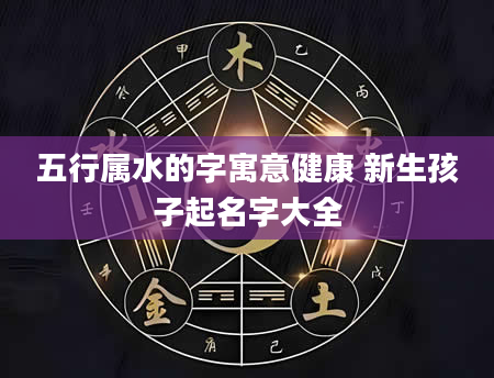 五行属水的字寓意健康 新生孩子起名字大全