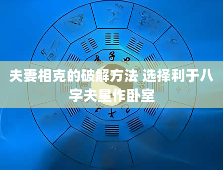 夫妻相克的破解方法 选择利于八字夫星作卧室