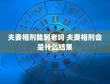 夫妻相刑能到老吗 夫妻相刑会是什么结果