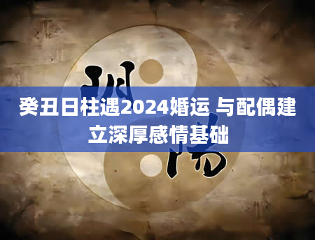 癸丑日柱遇2024婚运 与配偶建立深厚感情基础