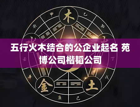 五行火木结合的公企业起名 苑博公司楷韬公司