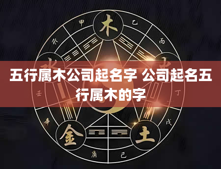 五行属木公司起名字 公司起名五行属木的字