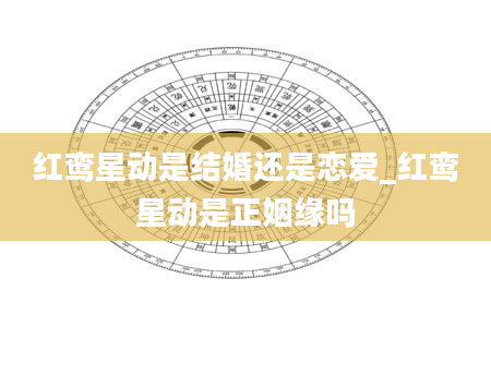 红鸾星动是结婚还是恋爱_红鸾星动是正姻缘吗