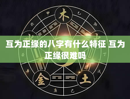 互为正缘的八字有什么特征 互为正缘很难吗