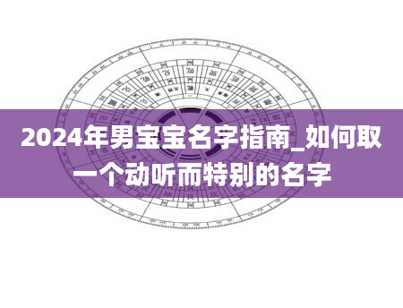 2024年男宝宝名字指南_如何取一个动听而特别的名字