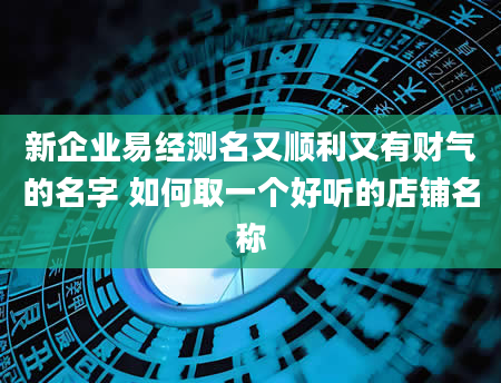 新企业易经测名又顺利又有财气的名字 如何取一个好听的店铺名称