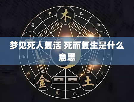 梦见死人复活 死而复生是什么意思