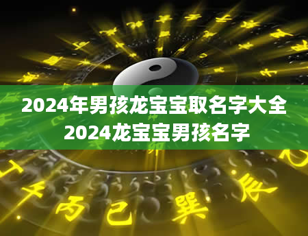 2024年男孩龙宝宝取名字大全 2024龙宝宝男孩名字