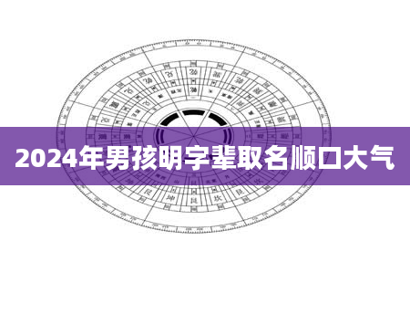 2024年男孩明字辈取名顺口大气