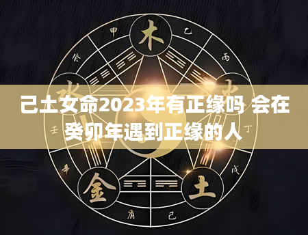 己土女命2023年有正缘吗 会在癸卯年遇到正缘的人