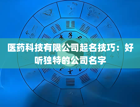 医药科技有限公司起名技巧：好听独特的公司名字