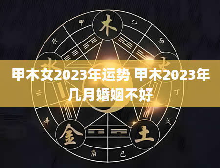 甲木女2023年运势 甲木2023年几月婚姻不好