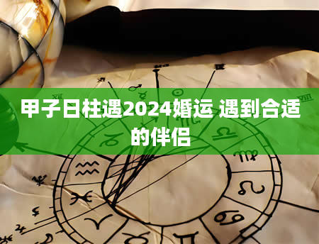 甲子日柱遇2024婚运 遇到合适的伴侣