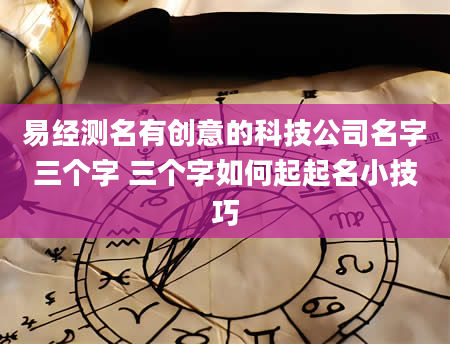 易经测名有创意的科技公司名字三个字 三个字如何起起名小技巧