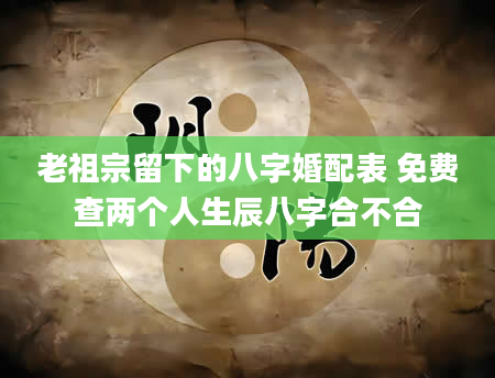 老祖宗留下的八字婚配表 免费查两个人生辰八字合不合