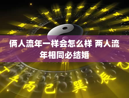 俩人流年一样会怎么样 两人流年相同必结婚