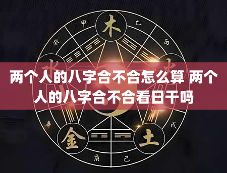 两个人的八字合不合怎么算 两个人的八字合不合看日干吗