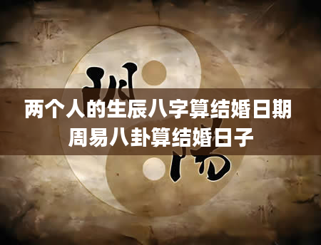 两个人的生辰八字算结婚日期 周易八卦算结婚日子