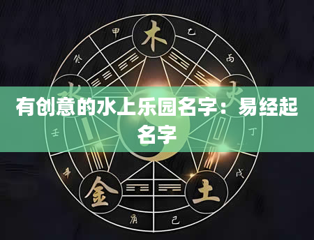 有创意的水上乐园名字：易经起名字