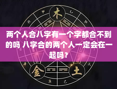 两个人合八字有一个字都合不到的吗 八字合的两个人一定会在一起吗？