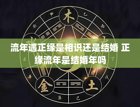 流年遇正缘是相识还是结婚 正缘流年是结婚年吗