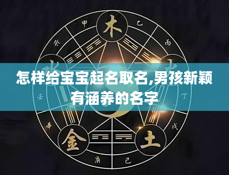 怎样给宝宝起名取名,男孩新颖有涵养的名字