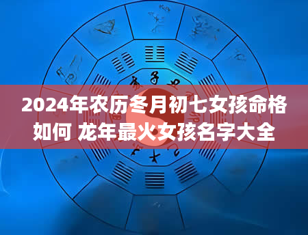 2024年农历冬月初七女孩命格如何 龙年最火女孩名字大全