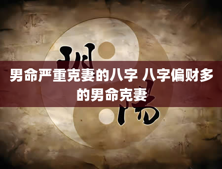 男命严重克妻的八字 八字偏财多的男命克妻