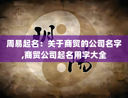 周易起名：关于商贸的公司名字,商贸公司起名用字大全