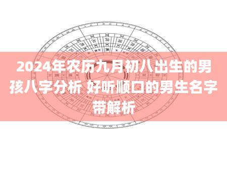 2024年农历九月初八出生的男孩八字分析 好听顺口的男生名字带解析